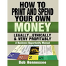 HOW TO PRINT & SPEND YOUR OWN MONEY Legally, Ethically and Very Profitably: A Business Opportunity Manual