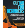Guitar for Beginners: A Complete Step-by-Step Guide to Learning Guitar for Beginners, Master the Basics and Start Playing Guitar as Fast as Possible