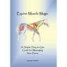 Equine Muscle Magic: A Simple, Easy-To-Use Guide for Massaging Your Horse.