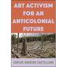 Art Activism for an Anticolonial Future