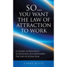 So...You Want the Law of Attraction to Work: A Course of Resources to Facilitate Accomplishing the Law of Attraction