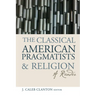 The Classical American Pragmatists & Religion: A Reader