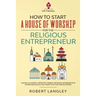 How to Start a House of Worship for the Religious Entrepreneur: Launch a Church, Ministry, Temple, Mosque, Synagogue & Other Religious Non-Profits in
