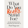 What Do You Really Stand For?: The One Question That Will Transform Your Work and Life
