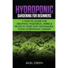 Hydroponic Gardening For Beginners: A How to Guide For Growing Vegetables, Herbs & Fruits in Your Own Self Sustainable Home Hydroponic Garden
