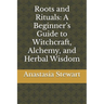 Roots and Rituals: A Beginner's Guide to Witchcraft, Alchemy, and Herbal Wisdom