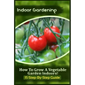 Indoor Gardening: How To Grow A Vegetable Garden Indoors! (15 Step-By-Step Guide)