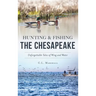 Hunting and Fishing the Chesapeake: Unforgettable Tales of Wing and Water