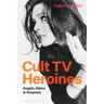 Cult TV Heroines: Angels, Aliens and Amazons