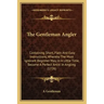 The Gentleman Angler: Containing Short, Plain and Easy Instructions, Whereby the Most Ignorant Beginner May, in a Little Time, Become a Perf