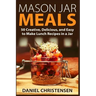Mason Jar Meals: 50 Creative, Delicious, and Easy to Make Lunch Recipes in a Jar