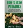 How To Grow Potatoes: The Guide To Choosing, Planting and Growing in Containers Or the Ground