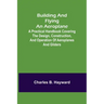 Building and Flying an Aeroplane; A practical handbook covering the design, construction, and operation of aeroplanes and gliders