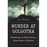 Murder at Golgotha: A Scientific Investigation Into the Last Days of Jesus' Life, His Death, and His Resurrection
