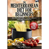 The Mediterranean Diet For Beginners- Lose Weight and Eat Healthily: Over 100 Delicious Recipes For Long, Healthy Life