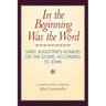 In the Beginning Was the Word: Saint Augustine's Homilies on the Gospel according to John: Saint Augustine's Homilies on the Gospel according to John