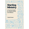 Starting Ministry: A Practical Guide for Anyone Going into Ministry