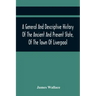 A General And Descriptive History Of The Ancient And Present State, Of The Town Of Liverpool: Comprising, A Review Of Its Government, Police, Antiquit
