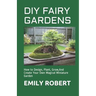 DIY Fairy Gardens: How to Design, Plant, Grow, And Create Your Own Magical Miniature Garden