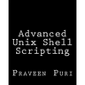 Advanced Unix Shell Scripting: How to Reduce Your Labor and Increase Your Effectiveness Through Mastery of Unix Shell Scripting and Awk Programming