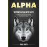 Alpha: Become Alpha In 30 Days - Be Dominant Leader And Achieve Success In Every Aspect Of Your Life