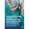 Trauma Informed Support and Supervision for Child Protection Professionals: A Model for Those Working with Children Who Have Experienced Trauma, Abuse