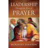 Leadership Through the Eyes of Prayer: A Biblical Examination Of Leaders Whose Prayers Moved Heaven And Earth On Their Behalf