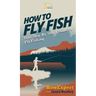 How to Fly Fish: Your Step By Step Guide To Fly Fishing