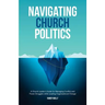 Navigating Church Politics: A Church Leader's Guide for Managing Conflict and Power Struggles while Leading Organizational Change