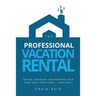 The Professional Vacation Rental: Buying, Managing and Enjoying Your Home Away from Home - Profitably