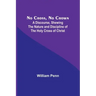 No Cross, No Crown; A Discourse, Shewing the Nature and Discipline of the Holy Cross of Christ