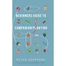 Beginners Guide to Companion Planting: Gardening Methods using Plant Partners to Grow Organic Vegetables