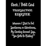 Check / Debit Card Transaction Register Whenever I Start To Feel Spontaneous or Adventurous, My Checking Account Says, You've Got To Be Kidding!: Chec