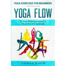 Yoga Exercises For Beginners: Yoga Flow! - 50 Yoga Flow Exercises For Flexibility and Strength