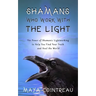 Shamans Who Work with the Light - The Power of Shamanic Lightworking to Help You Find Your Truth and Heal the World