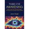 Third Eye Awakening: The third eye, techniques to open the third eye, how to enhance psychic abilities, and much more!