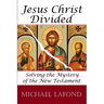 Jesus Christ Divided: Solving the Mystery of the New Testament