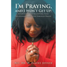 I'm Praying, and I Won't Get Up: Establishing and Solidifying Your Relationship with God Through Prayer