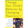 Change Your Child's Behavior by Changing Yours: 13 New Tricks to Get Kids to Cooperate