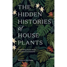 The Hidden Histories of Houseplants: Fascinating Stories of Our Most-Loved Houseplants
