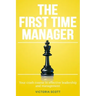 The First Time Manager: Your Crash Course In Effective Leadership And Management
