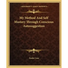 My Method and Self Mastery Through Conscious Autosuggestion