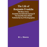 The Life of Benjamin Franklin: With Many Choice Anecdotes and admirable sayings of this great man never before published by any of his biographers