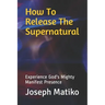How To Release The Supernatural: Experience Gods Mighty Manifest Presence