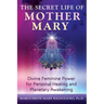 The Secret Life of Mother Mary: Divine Feminine Power for Personal Healing and Planetary Awakening