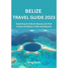 Belize Travel Guide 2023: Exploring the Vibrant Beauty and Rich Culture of Belize in 2023 And Beyond