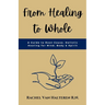 From Healing to Whole: A Guide to Root-Cause, Holistic Healing for Mind, Body & Spirit