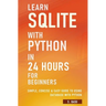 Learn SQLite with Python in 24 hours For Beginners - Simple, Concise & Easy Guide To Using Database with Python