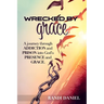 Wrecked By Grace: A journey through addiction and prison and into God's presence and grace