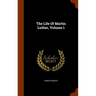 The Life Of Martin Luther, Volume 1